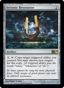 Strionic Resonator
 {2}, {T}: Copy target triggered ability you control. You may choose new targets for the copy. (A triggered ability uses the words "when," "whenever," or "at.")